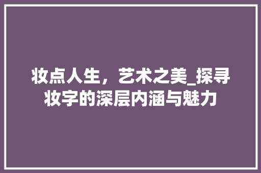 妆点人生，艺术之美_探寻妆字的深层内涵与魅力