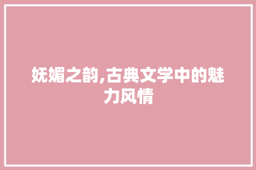 妩媚之韵,古典文学中的魅力风情 演讲稿范文
