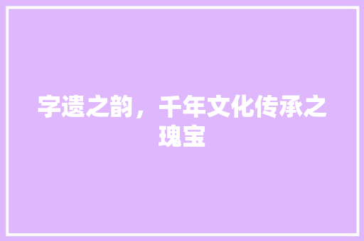 字遗之韵，千年文化传承之瑰宝 合同协议范文