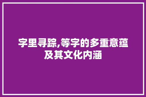 字里寻踪,等字的多重意蕴及其文化内涵