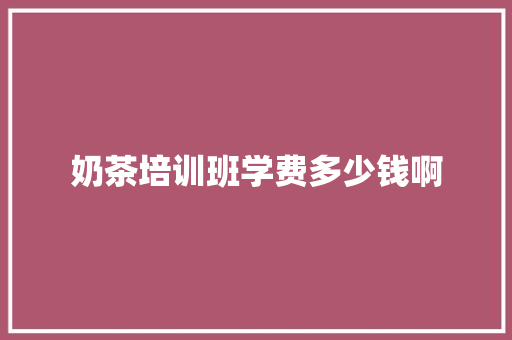 奶茶培训班学费多少钱啊