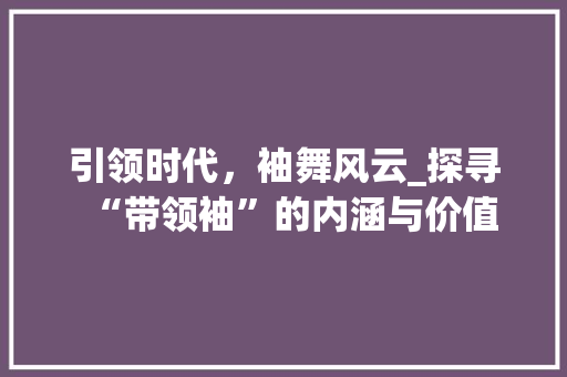 引领时代，袖舞风云_探寻“带领袖”的内涵与价值