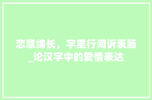恋意绵长，字里行间诉衷肠_论汉字中的爱情表达