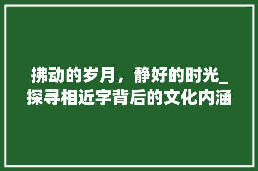 拂动的岁月，静好的时光_探寻相近字背后的文化内涵