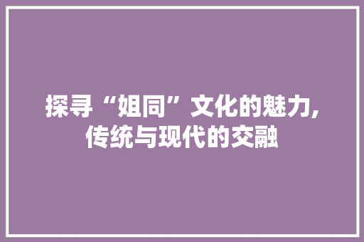 探寻“姐同”文化的魅力,传统与现代的交融