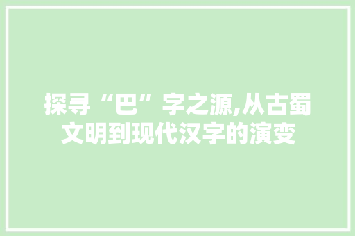 探寻“巴”字之源,从古蜀文明到现代汉字的演变