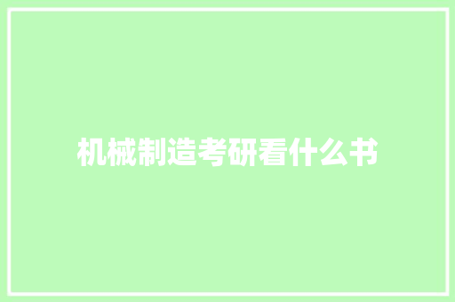 机械制造考研看什么书 科技报告范文