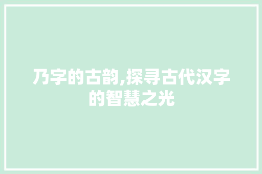 乃字的古韵,探寻古代汉字的智慧之光