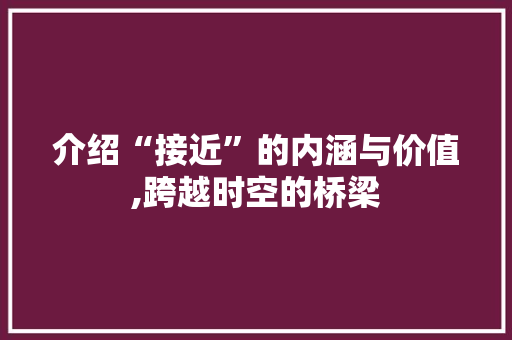 介绍“接近”的内涵与价值,跨越时空的桥梁