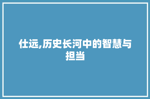 仕远,历史长河中的智慧与担当 科技报告范文