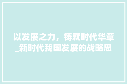以发展之力，铸就时代华章_新时代我国发展的战略思考与方法