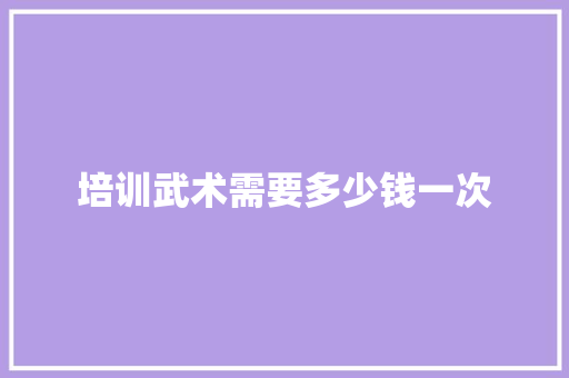 培训武术需要多少钱一次