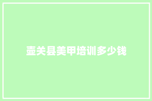 壶关县美甲培训多少钱 合同协议范文
