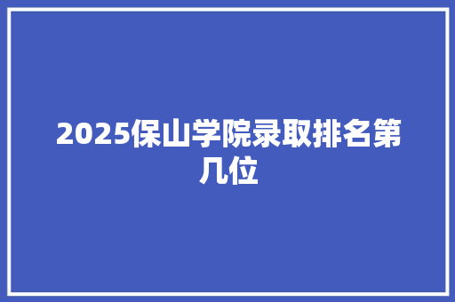 2025保山学院录取排名第几位