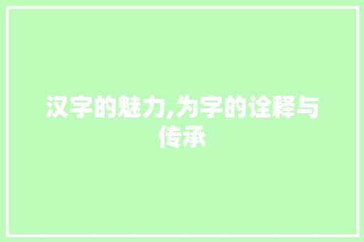 汉字的魅力,为字的诠释与传承 合同协议范文
