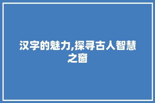 汉字的魅力,探寻古人智慧之窗