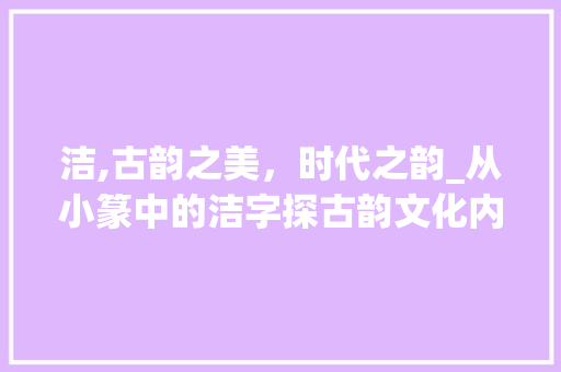 洁,古韵之美，时代之韵_从小篆中的洁字探古韵文化内涵