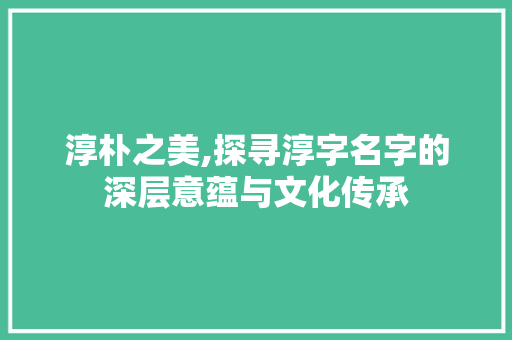 淳朴之美,探寻淳字名字的深层意蕴与文化传承 合同协议范文