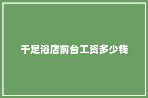 干足浴店前台工资多少钱 合同协议范文