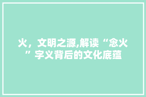 火，文明之源,解读“念火”字义背后的文化底蕴