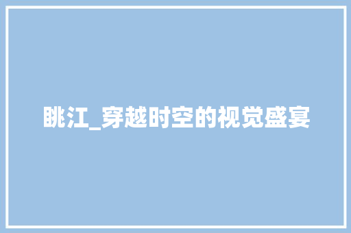 眺江_穿越时空的视觉盛宴