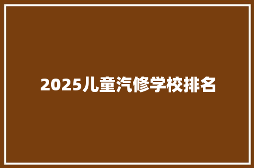 2025儿童汽修学校排名
