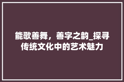 能歌善舞，善字之韵_探寻传统文化中的艺术魅力 演讲稿范文