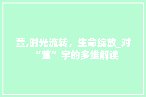 萱,时光流转，生命绽放_对“萱”字的多维解读 演讲稿范文