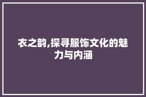 衣之韵,探寻服饰文化的魅力与内涵