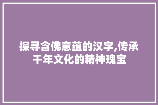 探寻含佛意蕴的汉字,传承千年文化的精神瑰宝