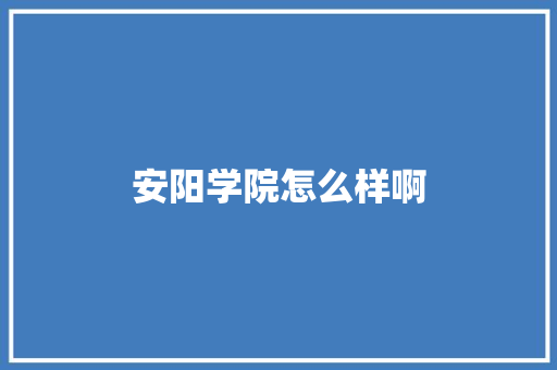 安阳学院怎么样啊 科技报告范文