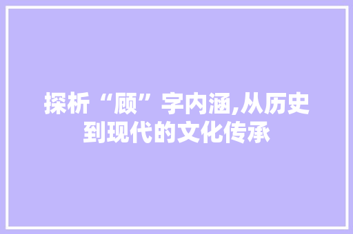 探析“顾”字内涵,从历史到现代的文化传承