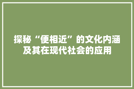 探秘“便相近”的文化内涵及其在现代社会的应用 演讲稿范文
