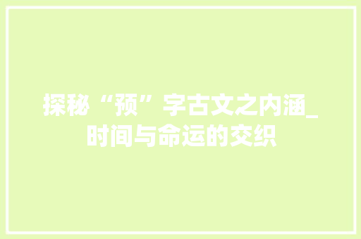 探秘“预”字古文之内涵_时间与命运的交织 词句相关