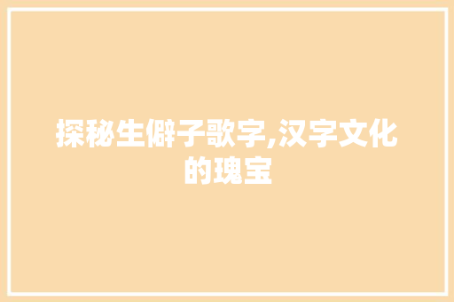 探秘生僻子歌字,汉字文化的瑰宝 演讲稿范文
