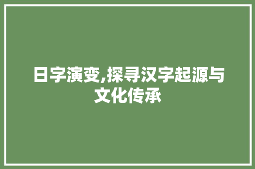 日字演变,探寻汉字起源与文化传承