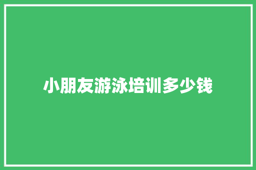 小朋友游泳培训多少钱 合同协议范文