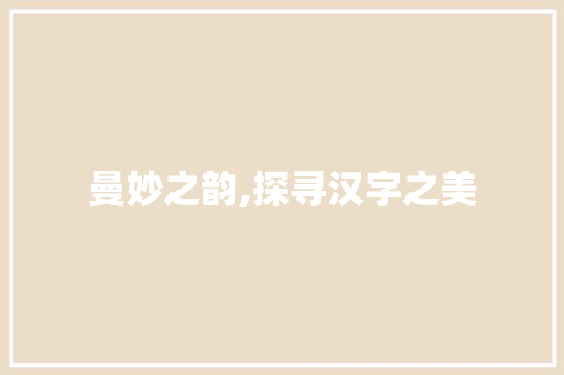 曼妙之韵,探寻汉字之美 合同协议范文