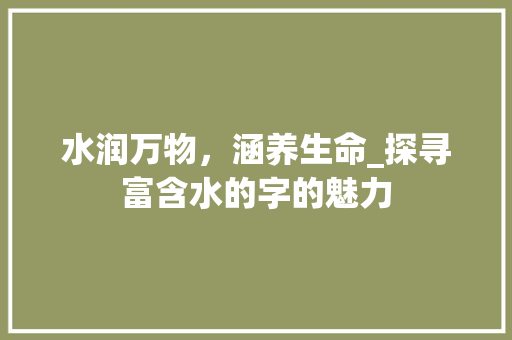 水润万物，涵养生命_探寻富含水的字的魅力