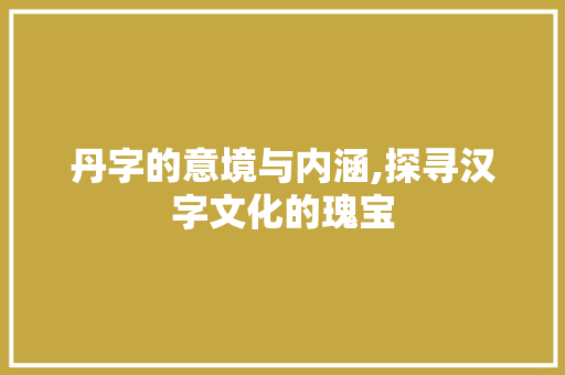 丹字的意境与内涵,探寻汉字文化的瑰宝