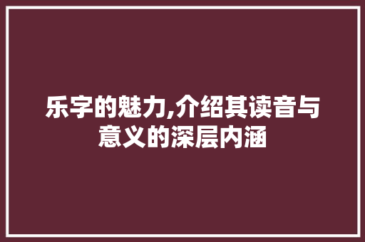 乐字的魅力,介绍其读音与意义的深层内涵