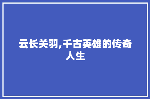 云长关羽,千古英雄的传奇人生