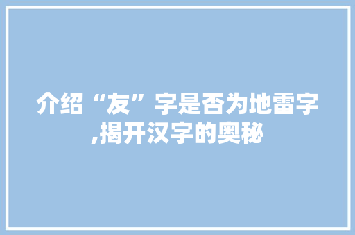 介绍“友”字是否为地雷字,揭开汉字的奥秘