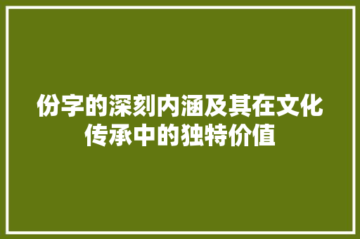 份字的深刻内涵及其在文化传承中的独特价值