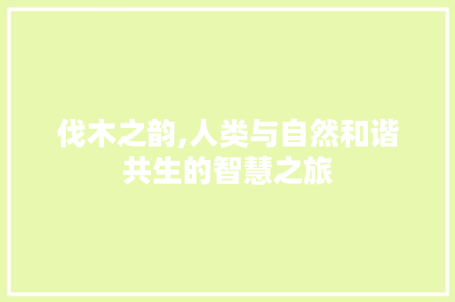 伐木之韵,人类与自然和谐共生的智慧之旅 科技报告范文