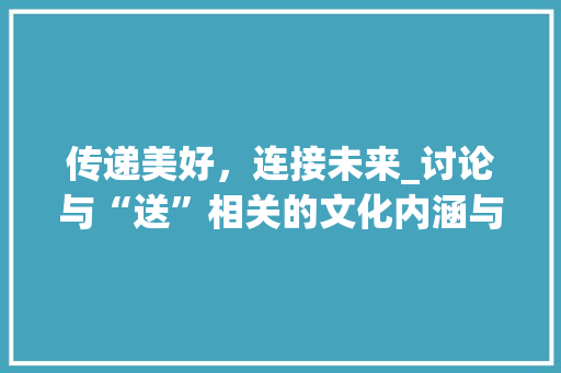 传递美好，连接未来_讨论与“送”相关的文化内涵与社会价值