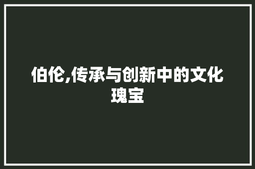 伯伦,传承与创新中的文化瑰宝 项目管理范文