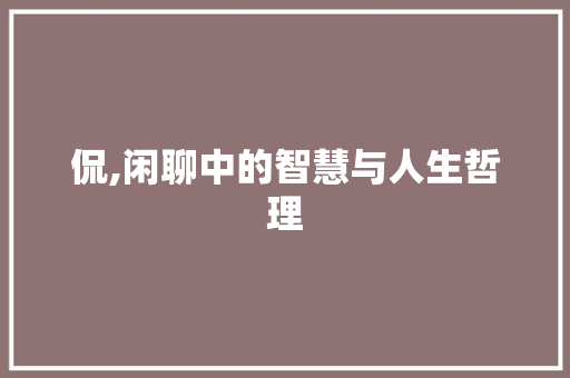 侃,闲聊中的智慧与人生哲理 演讲稿范文