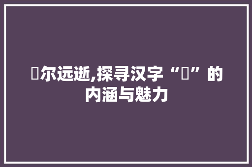 俶尔远逝,探寻汉字“俶”的内涵与魅力 职场应用