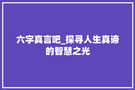 六字真言吧_探寻人生真谛的智慧之光 财务报告范文